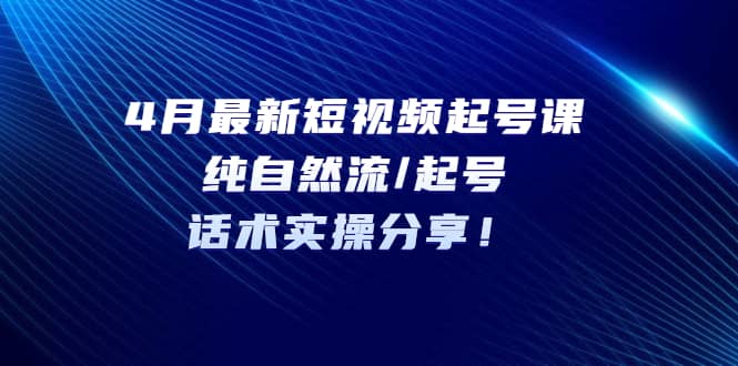 4月最新短视频起号课：纯自然流/起号，话术实操分享-逍遥游