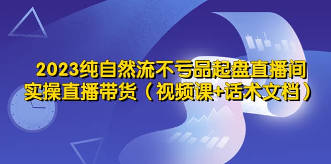2023纯自然流不亏品起盘直播间,实操直播带货(视频课+话术文档)-逍遥游