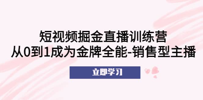 短视频掘金直播训练营:从0到1成为金牌全能-销售型主播-逍遥游