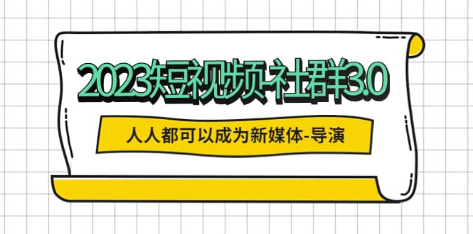2023短视频-社群3.0，人人都可以成为新媒体-导演 (包含内部社群直播课全套)-逍遥游