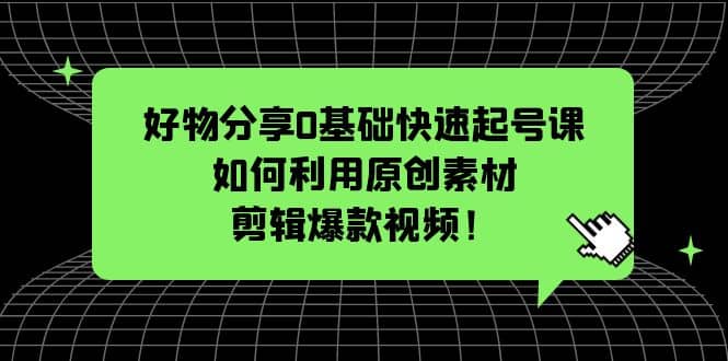 好物分享0基础快速起号课：如何利用原创素材剪辑爆款视频！-逍遥游