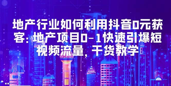 地产行业如何利用抖音0元获客:地产项目0-1快速引爆短视频流量,干货教学-逍遥游