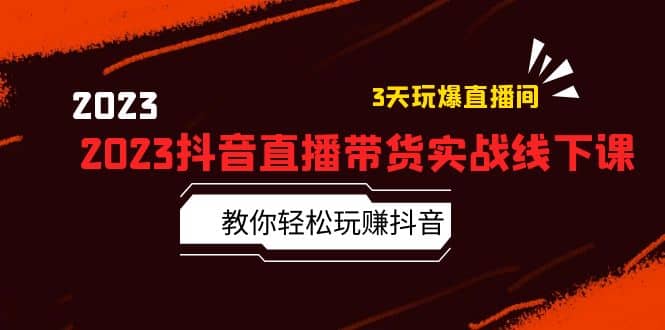 2023抖音直播带货实战线下课:教你轻松玩赚抖音,3天玩爆·直播间-逍遥游