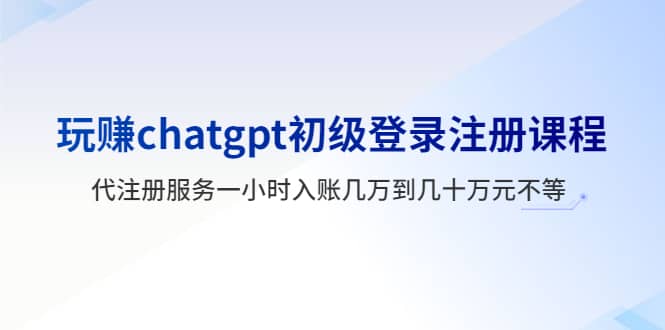 玩赚chatgpt初级登录注册课程,代注册服务一小时入账几万到几十万元不等-逍遥游