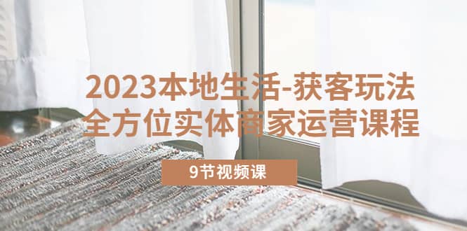2023本地生活-获客玩法,全方位实体商家运营课程(9节视频课)-逍遥游