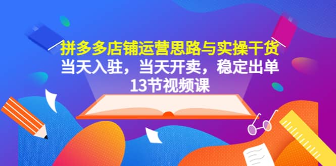 拼多多店铺运营思路与实操干货,当天入驻,当天开卖,稳定出单(13节课)-逍遥游