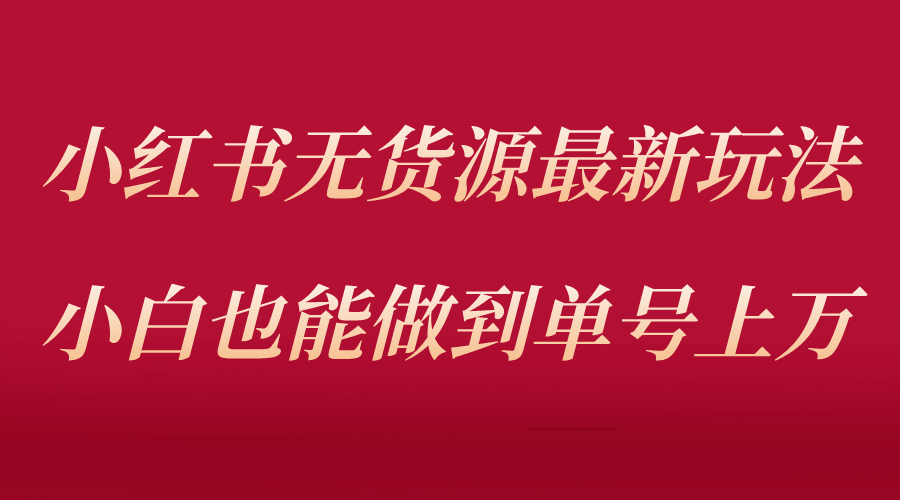 小红书无货源最新螺旋起号玩法,电商小白也能做到单号上万(收费3980)-逍遥游