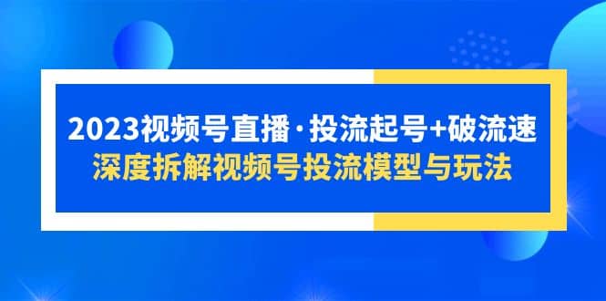 2023视频号直播·投流起号+破流速,深度拆解视频号投流模型与玩法-逍遥游