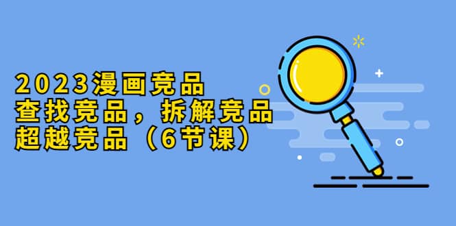 2023漫画竞品，查找竞品，拆解竞品，超越竞品（6节课）-逍遥游