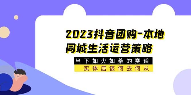 2023抖音团购-本地同城生活运营策略 当下如火如荼的赛道·实体店该何去何从-逍遥游