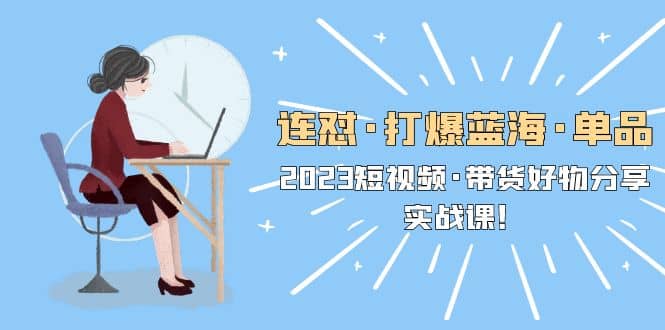 连怼·打爆蓝海·单品,2023短视频·带货好物分享·实战课-逍遥游