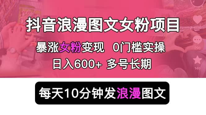 抖音浪漫图文暴力涨女粉项目 简单0门槛 每天10分钟发图文 日入600+长期多号-逍遥游