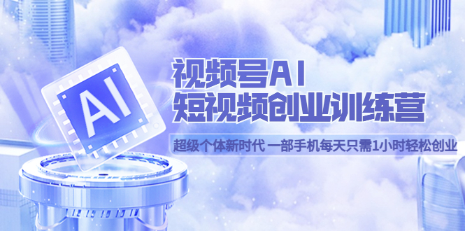 视频号AI短视频创业训练营 超级个体新时代 一部手机每天只需1小时轻松创业-逍遥游