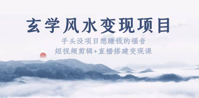 玄学风水变现项目：手头没项目想赚钱的福音（短视频剪辑+直播搭建变现课）-逍遥游