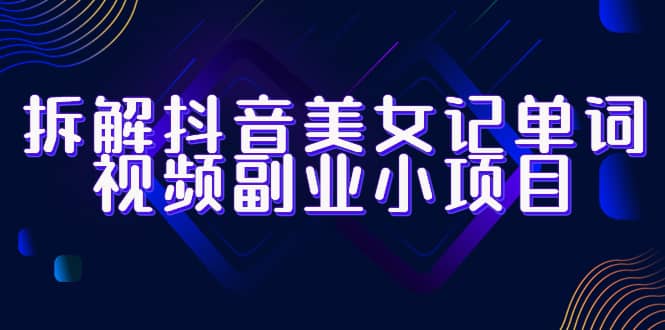 拆解抖音美女记单词视频副业小项目,一条龙玩法大解析(教程+素材)-逍遥游