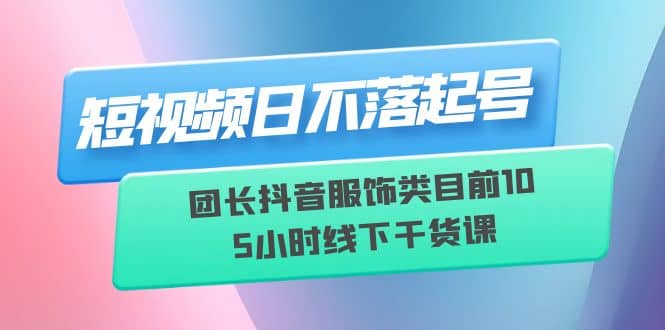 短视频日不落起号【6月11线下课】团长抖音服饰类目前10 5小时线下干货课-逍遥游