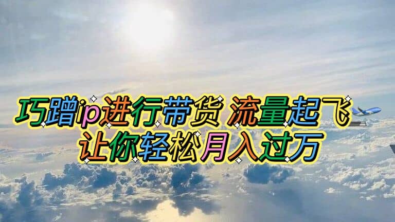 巧蹭ip进行带货，流量起飞，让你轻松月入过万-逍遥游