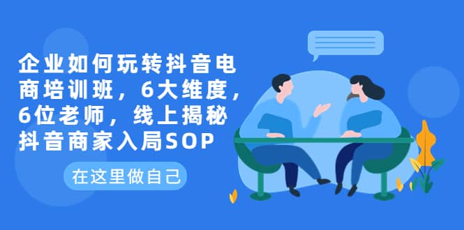 企业如何玩转抖音电商培训班，6大维度，6位老师，线上揭秘抖音商家入局SOP-逍遥游