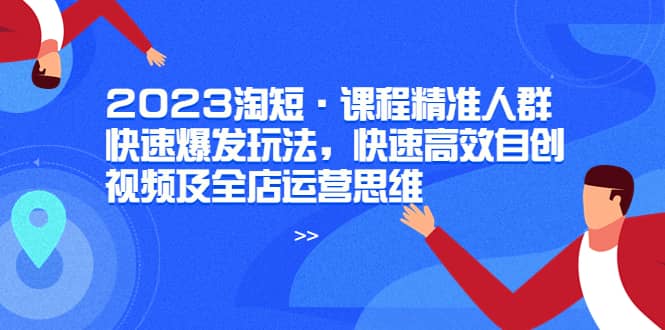 2023淘短·课程精准人群快速爆发玩法,快速高效自创视频及全店运营思维-逍遥游