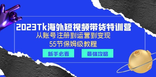 2023Tk海外-短视频带货特训营:从账号注册到运营到变现-55节保姆级教程-逍遥游
