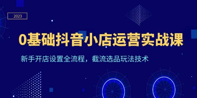 0基础抖音小店运营实战课,新手开店设置全流程,截流选品玩法技术-逍遥游
