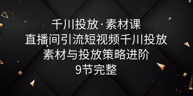 千川投放·素材课:直播间引流短视频千川投放素材与投放策略进阶,9节完整-逍遥游