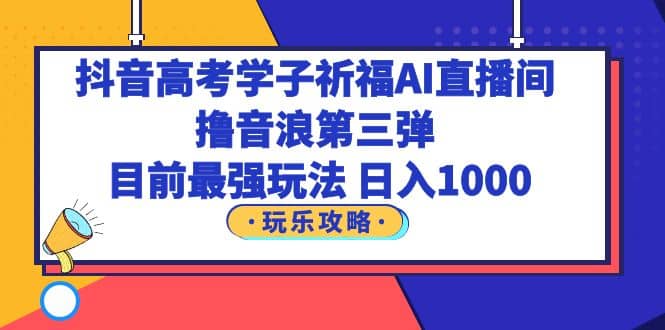 抖音高考学子祈福AI直播间，撸音浪第三弹，目前最强玩法，轻松日入1000-逍遥游