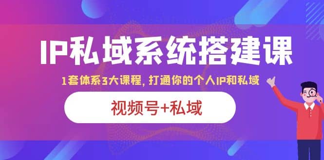 IP私域 系统搭建课,视频号+私域 1套 体系 3大课程,打通你的个人ip私域-逍遥游