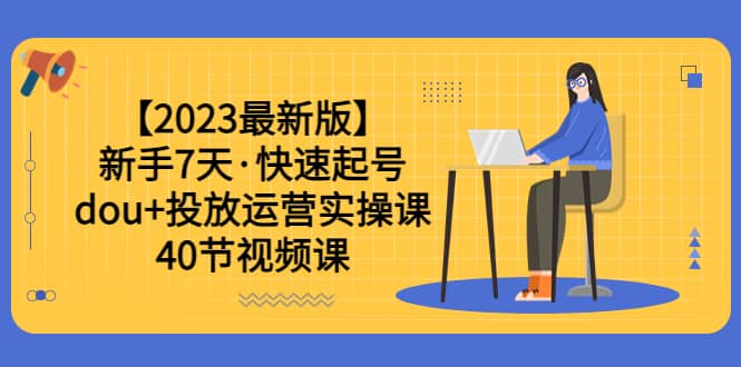 【2023最新版】新手7天·快速起号：dou+投放运营实操课（40节视频课）-逍遥游