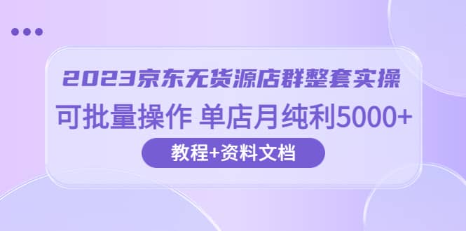 2023京东-无货源店群整套实操 可批量操作 单店月纯利5000+63节课+资料文档-逍遥游