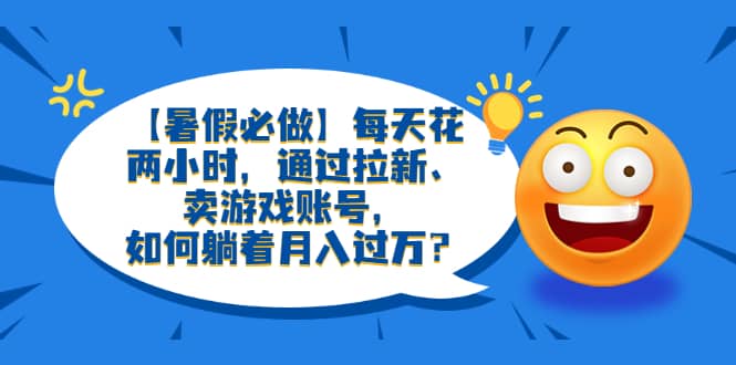 【暑假必做】每天花两小时，通过拉新、卖游戏账号，如何躺着月入过万？-逍遥游