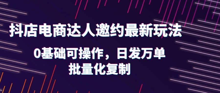 抖店电商达人邀约最新玩法,0基础可操作,日发万单,批量化复制-逍遥游