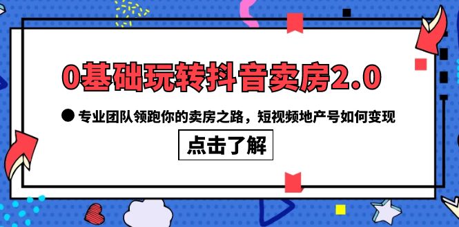 0基础玩转抖音-卖房2.0,专业团队领跑你的卖房之路,短视频地产号如何变现-逍遥游