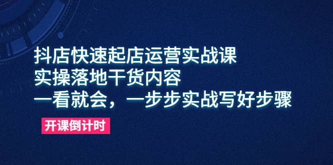 抖店快速起店运营实战课,实操落地干货内容,一看就会,一步步实战写好步骤-逍遥游
