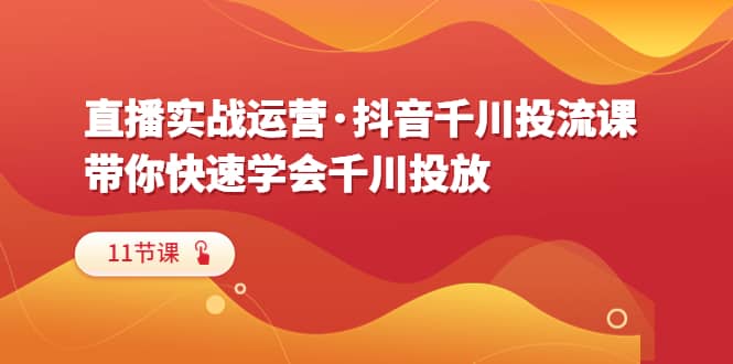 直播实战运营·抖音千川投流课,带你快速学会千川投放(11节课)-逍遥游