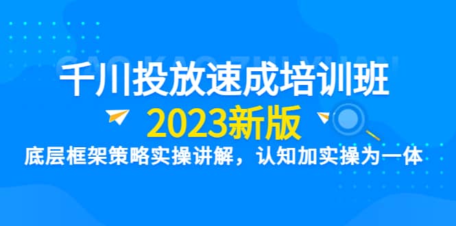 千川投放速成培训班【2023新版】底层框架策略实操讲解,认知加实操为一体-逍遥游