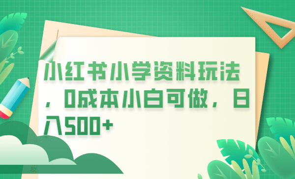 小红书小学资料玩法,0成本小白可做日入500+(教程+资料)-逍遥游