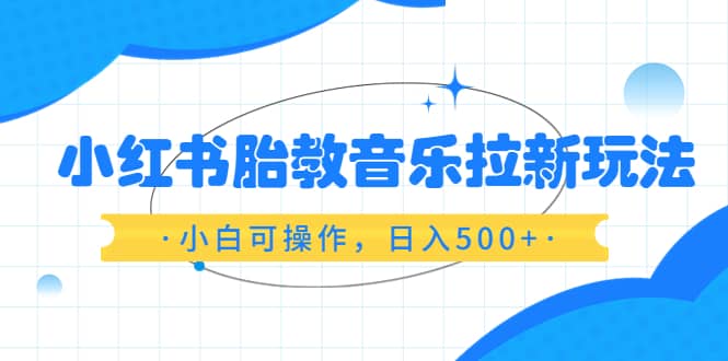 小红书胎教音乐拉新玩法，小白可操作，日入500+（资料已打包）-逍遥游