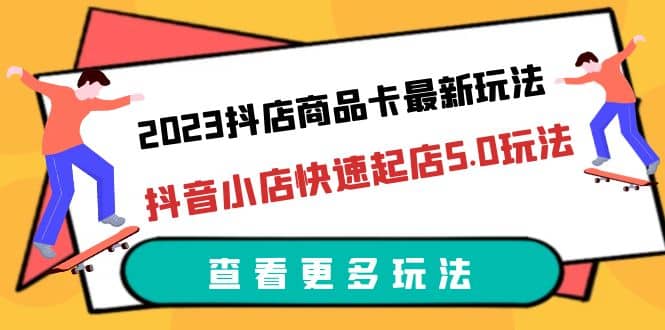2023抖店商品卡最新玩法,抖音小店快速起店5.0玩法(11节课)-逍遥游