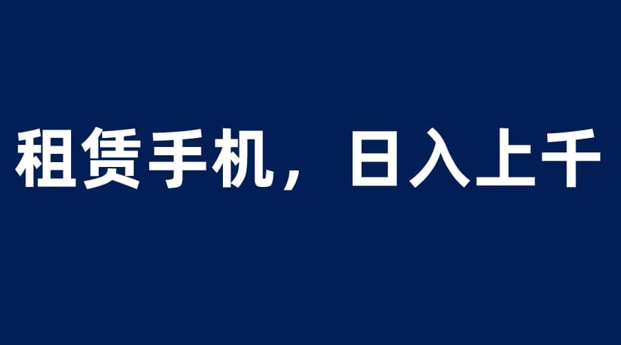 租赁手机蓝海项目,轻松到日入上千,小白0成本直接上手-逍遥游