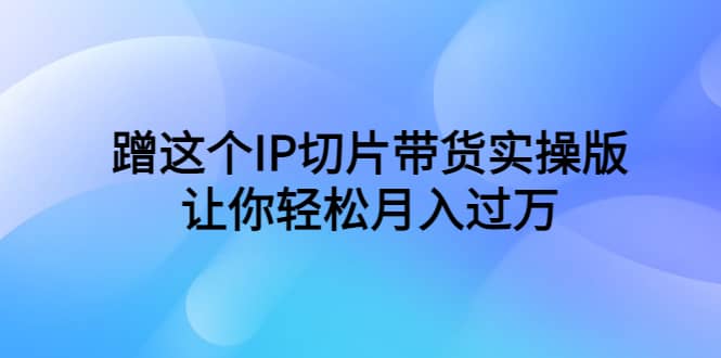 蹭这个IP切片带货实操版,让你轻松月入过万(教程+素材)-逍遥游