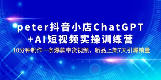 peter抖音小店ChatGPT+AI短视频实训 10分钟做一条爆款带货视频 7天引爆销量-逍遥游