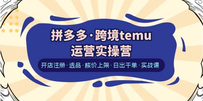 拼多多·跨境temu运营实操营:开店注册·选品·核价上架·日出千单·实战课-逍遥游