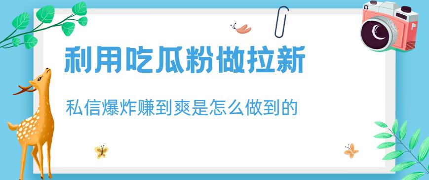 利用吃瓜粉做拉新,私信爆炸日入1000+赚到爽是怎么做到的【揭秘】-逍遥游