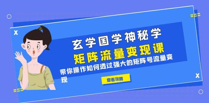 玄学国学神秘学矩阵·流量变现课,带你操作如何透过强大的矩阵号流量变现-逍遥游