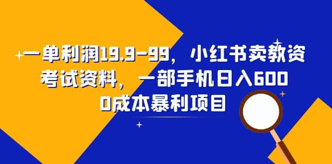 一单利润19.9-99，小红书卖教资考试资料，一部手机日入600（教程+资料）-逍遥游