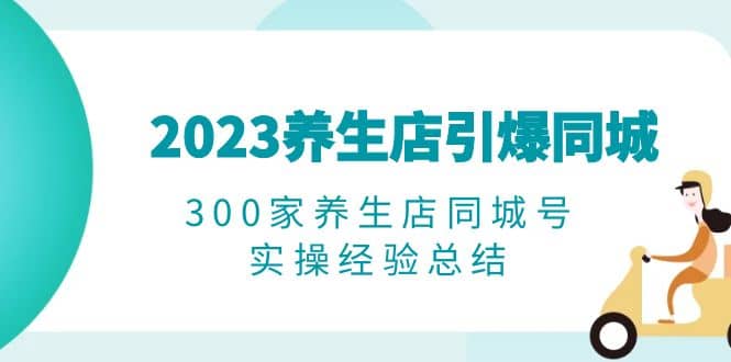 2023养生店·引爆同城,300家养生店同城号实操经验总结-逍遥游