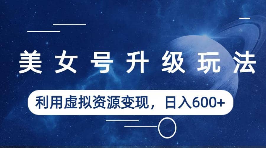 美女号升级玩法，利用虚拟资源变现，日入600+（教程+素材）-逍遥游