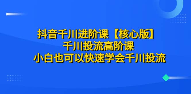 抖音千川进阶课【核心版】 千川投流高阶课 小白也可以快速学会千川投流-逍遥游