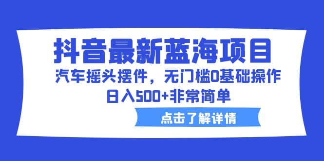 抖音最新蓝海项目，汽车摇头摆件，无门槛0基础操作，日入500+非常简单-逍遥游